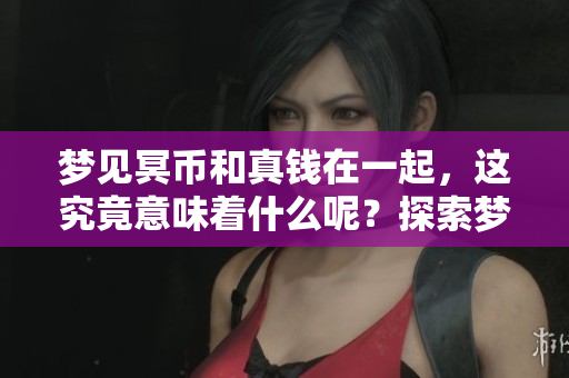 梦见冥币和真钱在一起，这究竟意味着什么呢？探索梦境背后的秘密与含义。