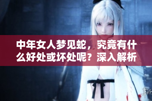 中年女人梦见蛇，究竟有什么好处或坏处呢？深入解析梦境的含义与影响。