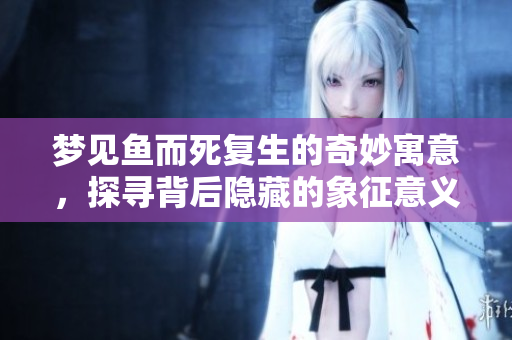 梦见鱼而死复生的奇妙寓意，探寻背后隐藏的象征意义