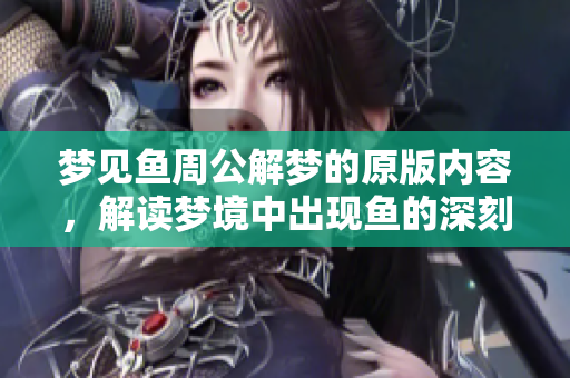 梦见鱼周公解梦的原版内容，解读梦境中出现鱼的深刻寓意是什么呢