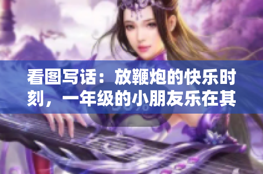 看图写话：放鞭炮的快乐时刻，一年级的小朋友乐在其中