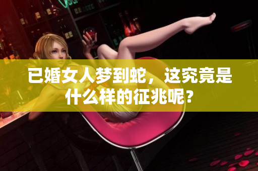 已婚女人梦到蛇，这究竟是什么样的征兆呢？