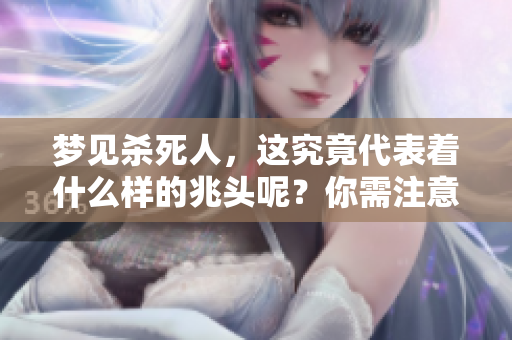 梦见杀死人，这究竟代表着什么样的兆头呢？你需注意其中的含义与启示。