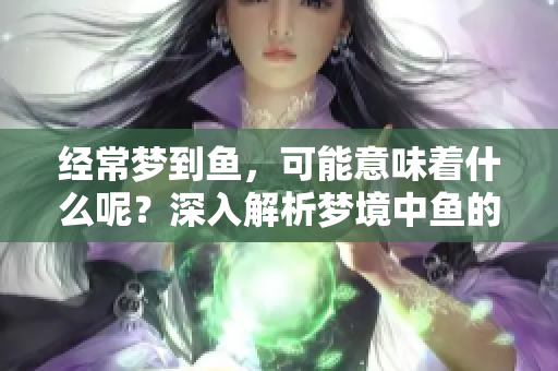 经常梦到鱼，可能意味着什么呢？深入解析梦境中鱼的象征。