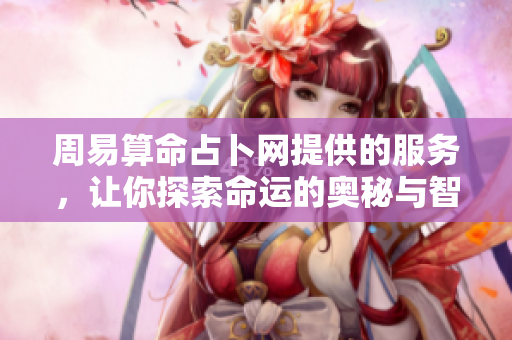 周易算命占卜网提供的服务，让你探索命运的奥秘与智慧