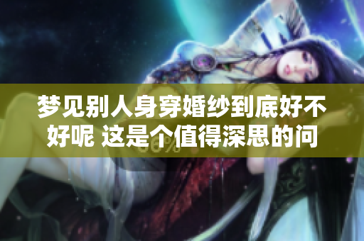 梦见别人身穿婚纱到底好不好呢 这是个值得深思的问题