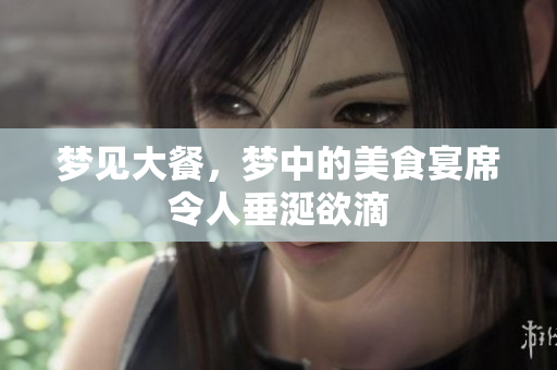 梦见大餐，梦中的美食宴席令人垂涎欲滴