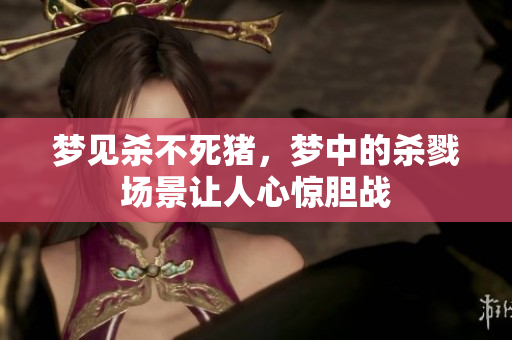 梦见杀不死猪，梦中的杀戮场景让人心惊胆战