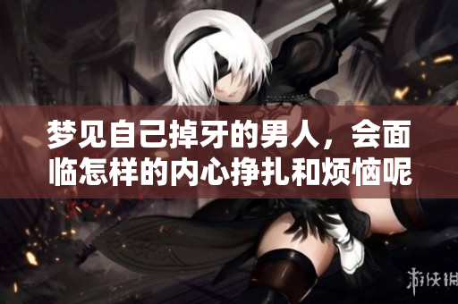 梦见自己掉牙的男人，会面临怎样的内心挣扎和烦恼呢