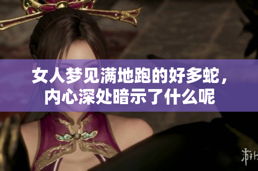 女人梦见满地跑的好多蛇，内心深处暗示了什么呢