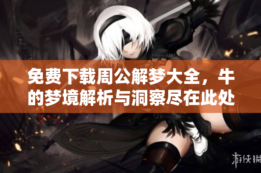 免费下载周公解梦大全，牛的梦境解析与洞察尽在此处