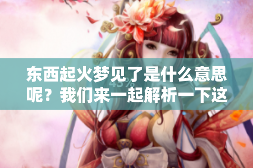 东西起火梦见了是什么意思呢？我们来一起解析一下这个梦境的含义。