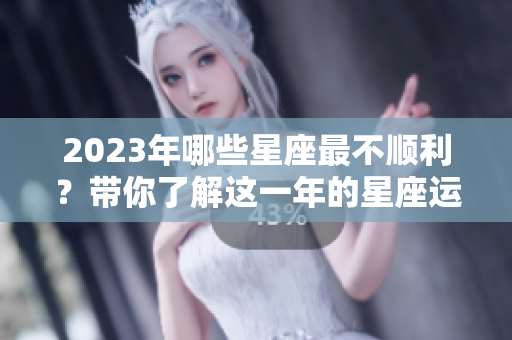 2023年哪些星座最不顺利？带你了解这一年的星座运势。