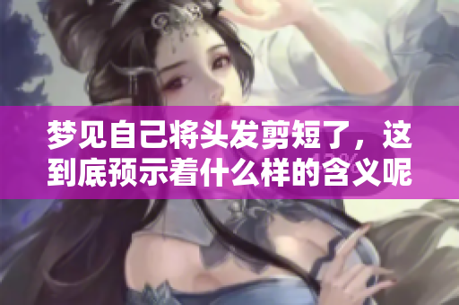 梦见自己将头发剪短了，这到底预示着什么样的含义呢