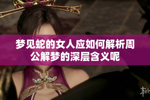 梦见蛇的女人应如何解析周公解梦的深层含义呢