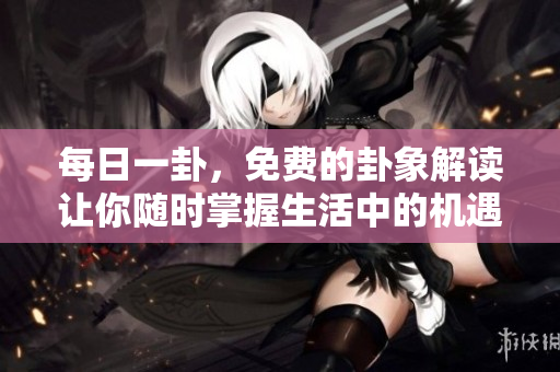 每日一卦，免费的卦象解读让你随时掌握生活中的机遇与挑战