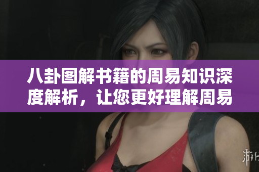 八卦图解书籍的周易知识深度解析，让您更好理解周易的奥秘