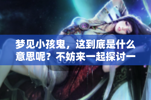 梦见小孩鬼，这到底是什么意思呢？不妨来一起探讨一下吧！