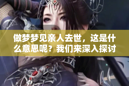 做梦梦见亲人去世，这是什么意思呢？我们来深入探讨一下吧！
