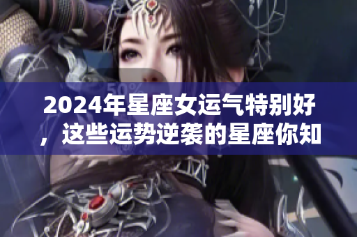 2024年星座女运气特别好，这些运势逆袭的星座你知道吗