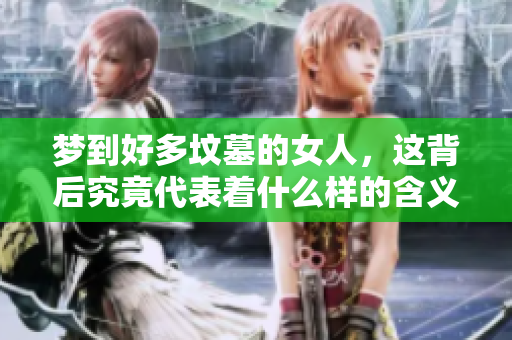梦到好多坟墓的女人，这背后究竟代表着什么样的含义呢