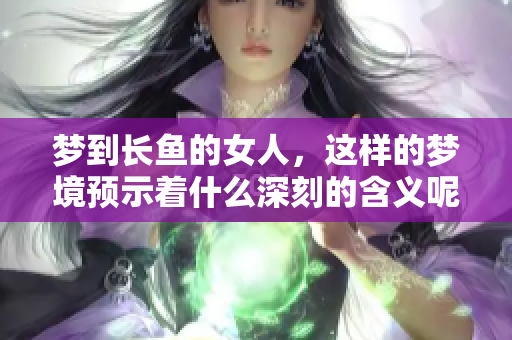 梦到长鱼的女人，这样的梦境预示着什么深刻的含义呢