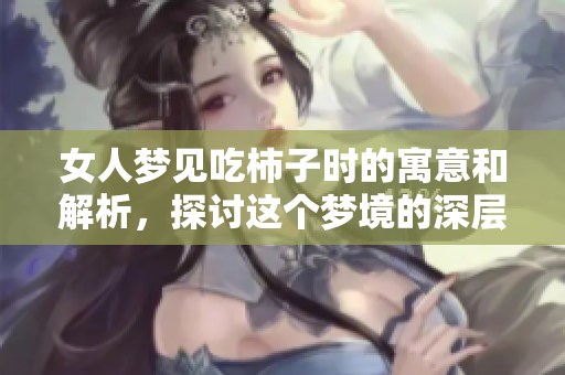 女人梦见吃柿子时的寓意和解析，探讨这个梦境的深层含义