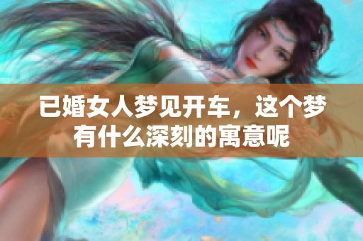 已婚女人梦见开车，这个梦有什么深刻的寓意呢