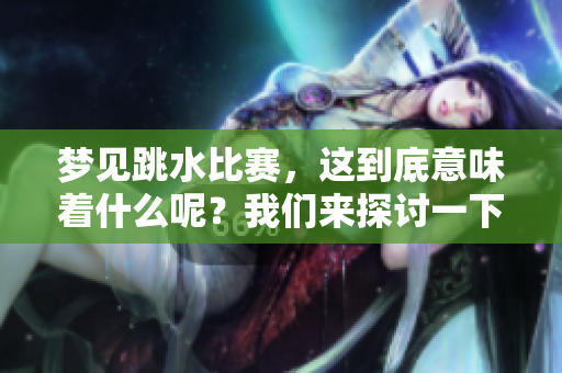 梦见跳水比赛，这到底意味着什么呢？我们来探讨一下这个预兆。
