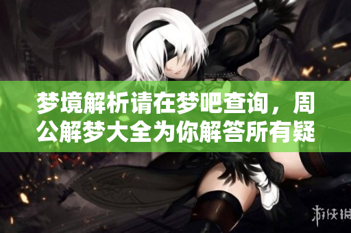 梦境解析请在梦吧查询，周公解梦大全为你解答所有疑惑