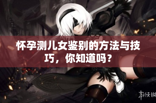 怀孕测儿女鉴别的方法与技巧，你知道吗？