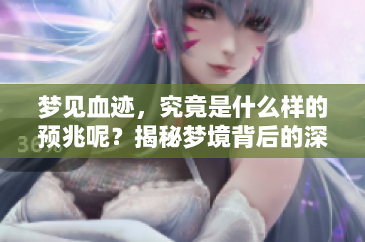 梦见血迹，究竟是什么样的预兆呢？揭秘梦境背后的深意与启示。