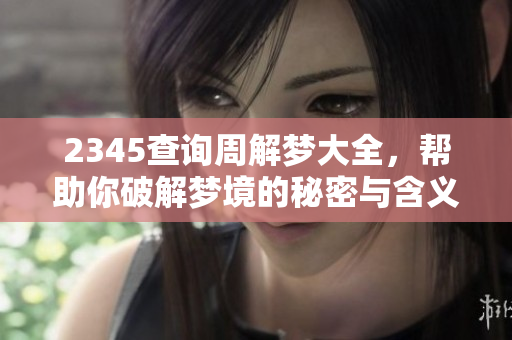 2345查询周解梦大全，帮助你破解梦境的秘密与含义