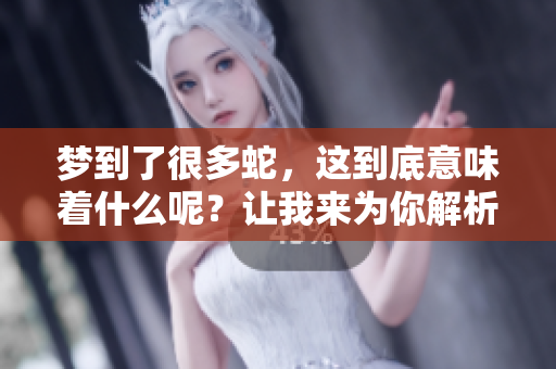 梦到了很多蛇，这到底意味着什么呢？让我来为你解析一下。