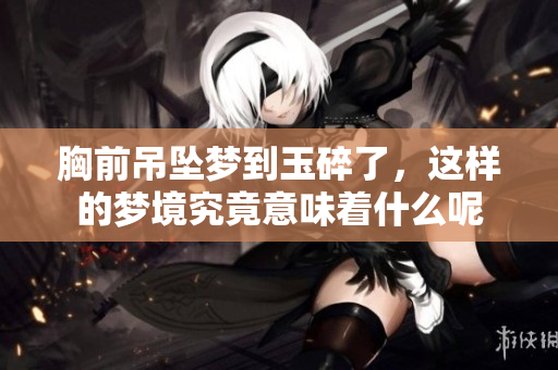 胸前吊坠梦到玉碎了，这样的梦境究竟意味着什么呢