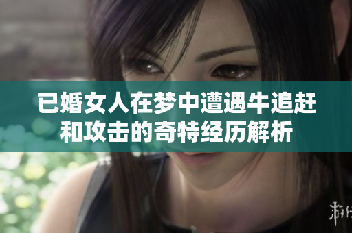 已婚女人在梦中遭遇牛追赶和攻击的奇特经历解析