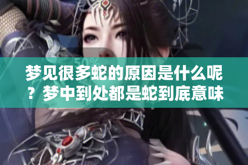 梦见很多蛇的原因是什么呢？梦中到处都是蛇到底意味着什么呢？