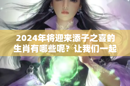 2024年将迎来添子之喜的生肖有哪些呢？让我们一起来了解一下吧！