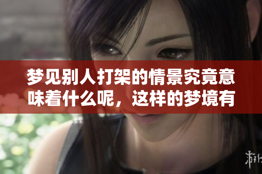 梦见别人打架的情景究竟意味着什么呢，这样的梦境有何深意呢