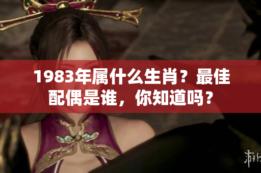 1983年属什么生肖？最佳配偶是谁，你知道吗？