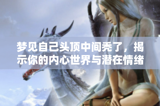 梦见自己头顶中间秃了，揭示你的内心世界与潜在情绪状态