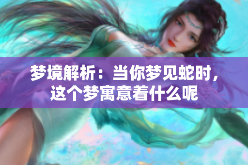 梦境解析：当你梦见蛇时，这个梦寓意着什么呢