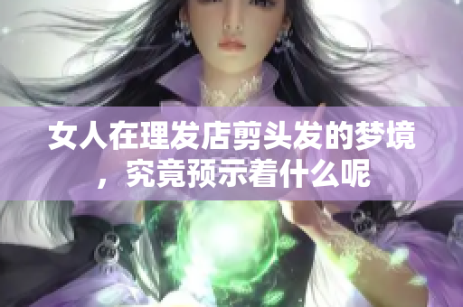 女人在理发店剪头发的梦境，究竟预示着什么呢