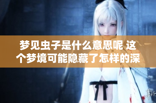 梦见虫子是什么意思呢 这个梦境可能隐藏了怎样的深意呢