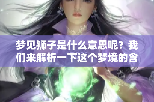 梦见狮子是什么意思呢？我们来解析一下这个梦境的含义。