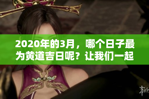 2020年的3月，哪个日子最为黄道吉日呢？让我们一起来看看吧。