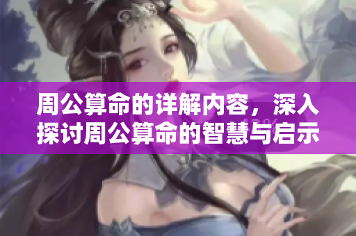 周公算命的详解内容，深入探讨周公算命的智慧与启示