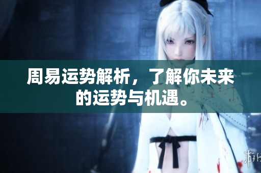 周易运势解析，了解你未来的运势与机遇。