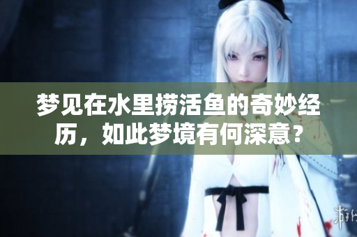 梦见在水里捞活鱼的奇妙经历，如此梦境有何深意？