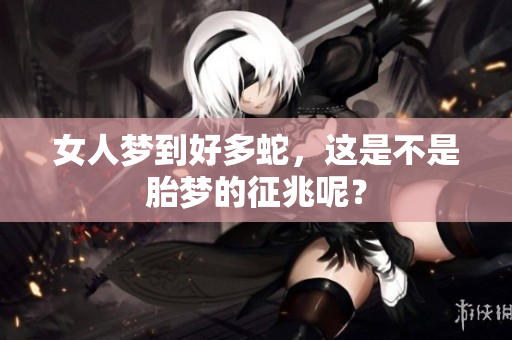 女人梦到好多蛇，这是不是胎梦的征兆呢？